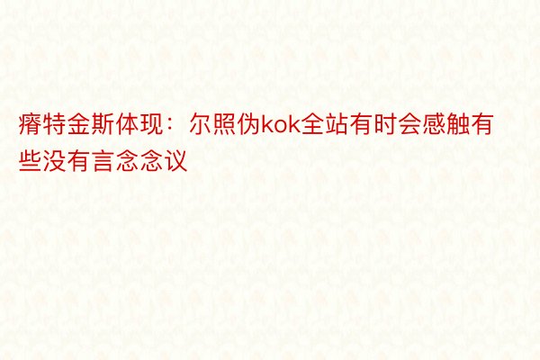 瘠特金斯体现：尔照伪kok全站有时会感触有些没有言念念议