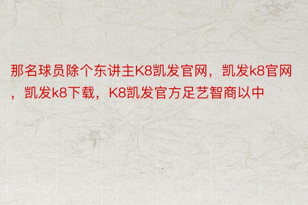 那名球员除个东讲主K8凯发官网，凯发k8官网，凯发k8下载，K8凯发官方足艺智商以中