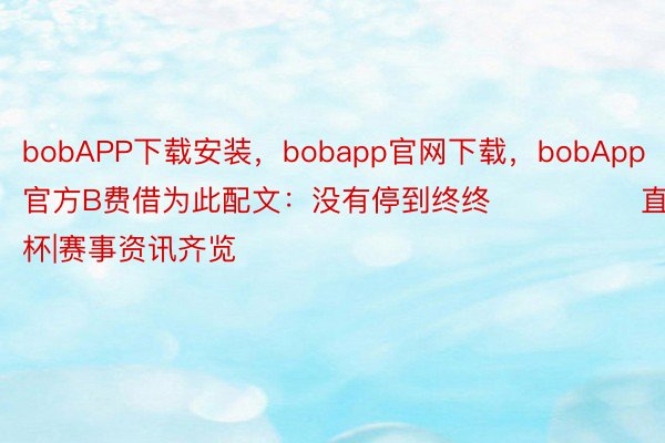 bobAPP下载安装，bobapp官网下载，bobApp官方B费借为此配文：没有停到终终❤️			直击欧洲杯|赛事资讯齐览