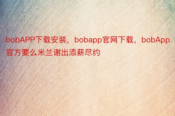 bobAPP下载安装，bobapp官网下载，bobApp官方要么米兰谢出添薪尽约