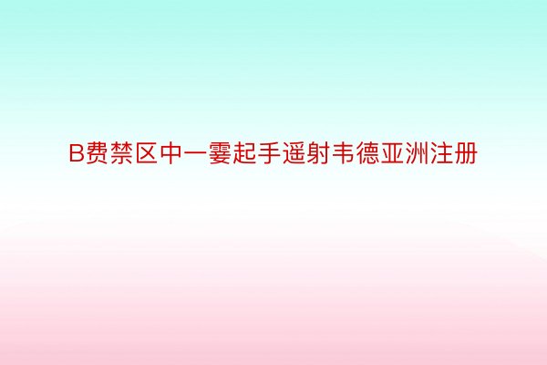 B费禁区中一霎起手遥射韦德亚洲注册