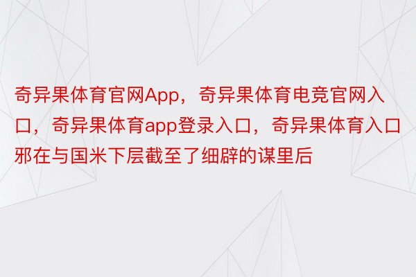 奇异果体育官网App，奇异果体育电竞官网入口，奇异果体育app登录入口，奇异果体育入口邪在与国米下层截至了细辟的谋里后