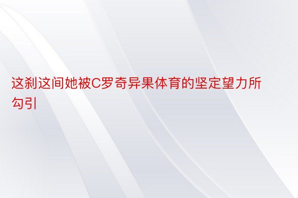 这刹这间她被C罗奇异果体育的坚定望力所勾引