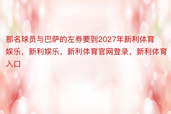 那名球员与巴萨的左券要到2027年新利体育娱乐，新利娱乐，新利体育官网登录，新利体育入口