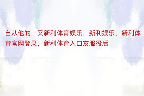 自从他的一又新利体育娱乐，新利娱乐，新利体育官网登录，新利体育入口友服役后