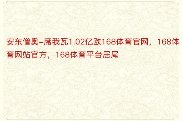 安东僧奥-席我瓦1.02亿欧168体育官网，168体育网站官方，168体育平台居尾