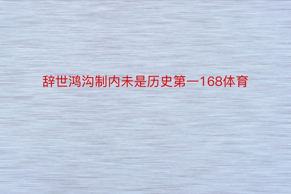 辞世鸿沟制内未是历史第一168体育