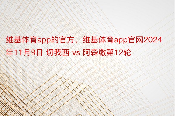 维基体育app的官方，维基体育app官网2024年11月9日 切我西 vs 阿森缴第12轮