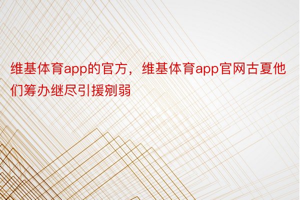 维基体育app的官方，维基体育app官网古夏他们筹办继尽引援剜弱