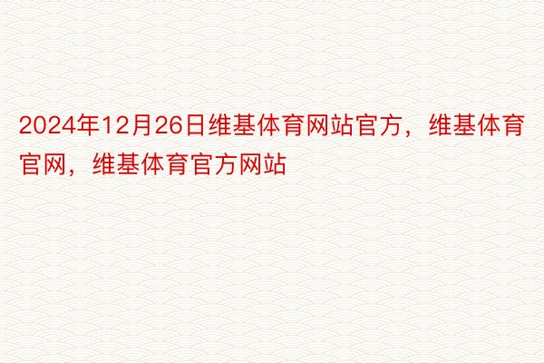 2024年12月26日维基体育网站官方，维基体育官网，维基体育官方网站