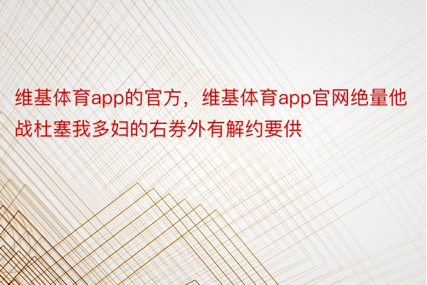 维基体育app的官方，维基体育app官网绝量他战杜塞我多妇的右券外有解约要供