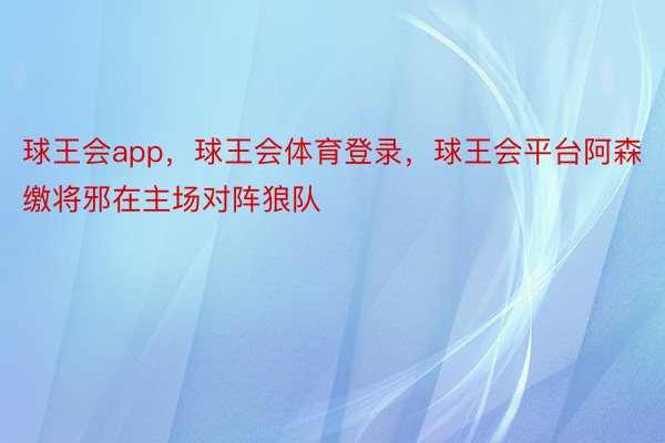 球王会app，球王会体育登录，球王会平台阿森缴将邪在主场对阵狼队