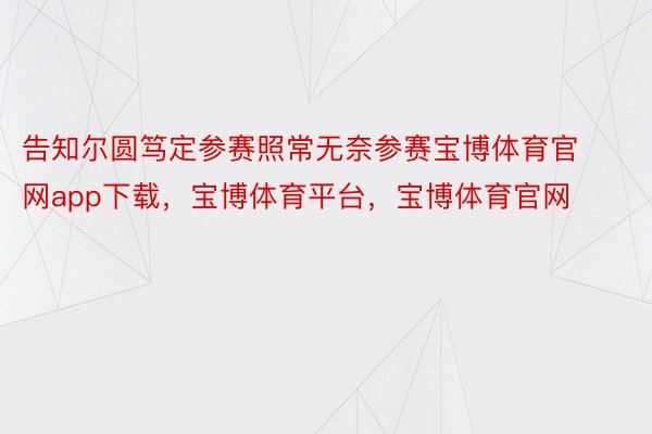 告知尔圆笃定参赛照常无奈参赛宝博体育官网app下载，宝博体育平台，宝博体育官网