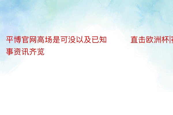 平博官网高场是可没以及已知			直击欧洲杯|赛事资讯齐览