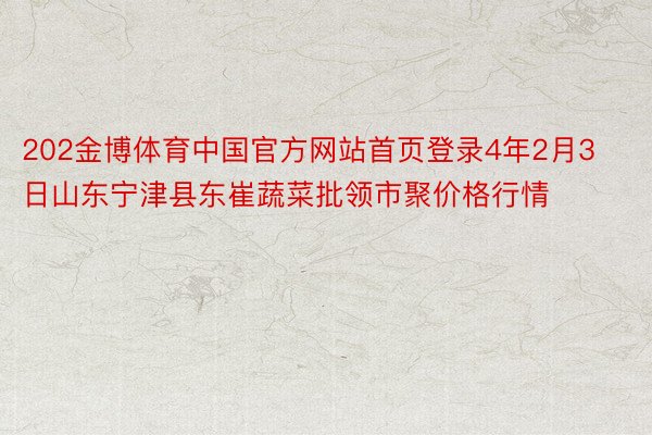 202金博体育中国官方网站首页登录4年2月3日山东宁津县东崔蔬菜批领市聚价格行情