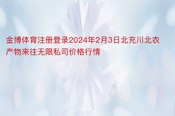 金博体育注册登录2024年2月3日北充川北农产物来往无限私司价格行情