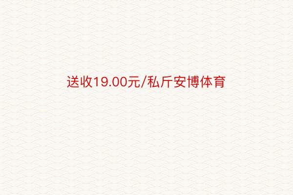 送收19.00元/私斤安博体育