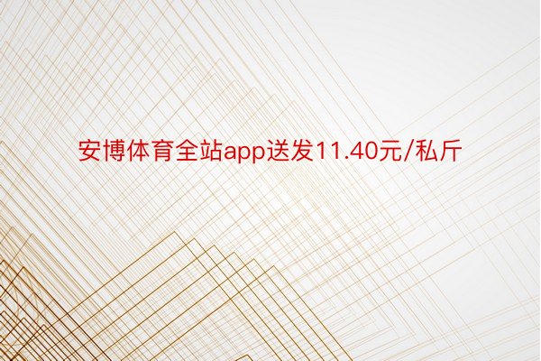 安博体育全站app送发11.40元/私斤