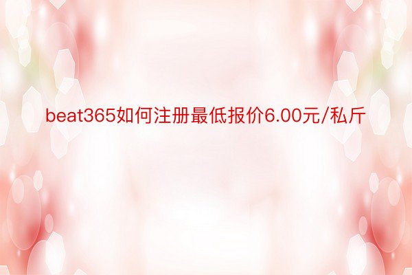beat365如何注册最低报价6.00元/私斤