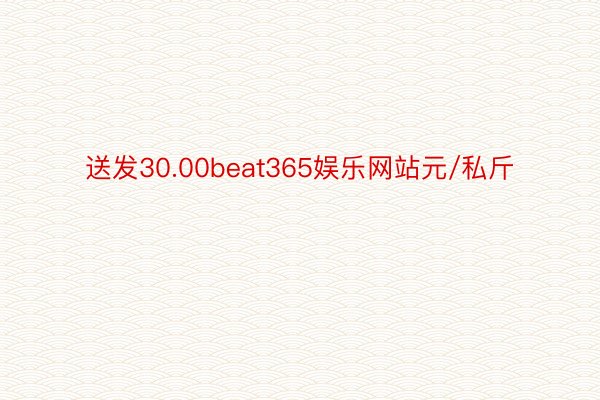 送发30.00beat365娱乐网站元/私斤