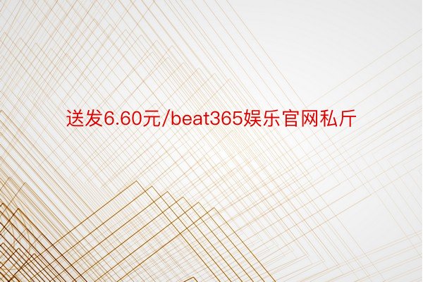 送发6.60元/beat365娱乐官网私斤