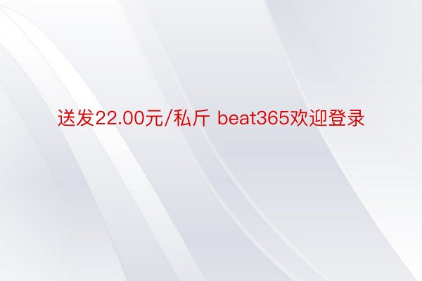 送发22.00元/私斤 beat365欢迎登录