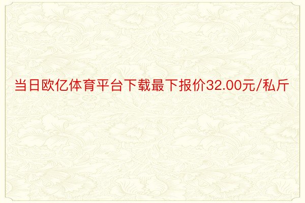 当日欧亿体育平台下载最下报价32.00元/私斤