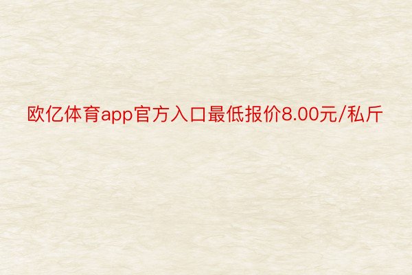 欧亿体育app官方入口最低报价8.00元/私斤