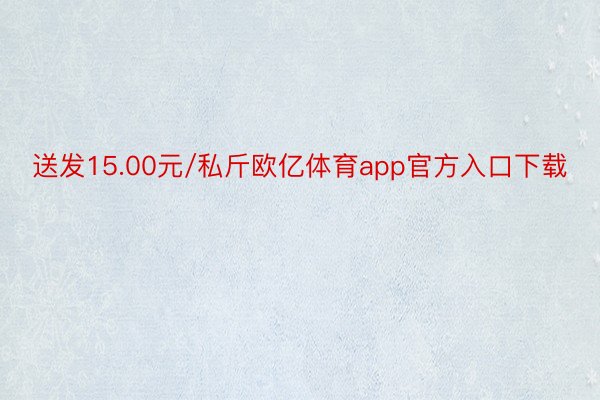 送发15.00元/私斤欧亿体育app官方入口下载