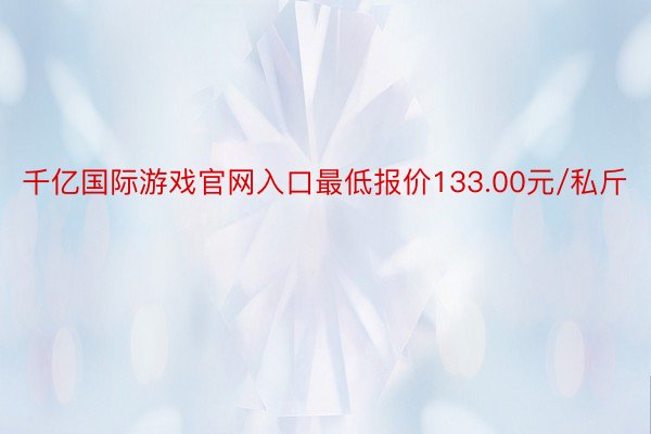 千亿国际游戏官网入口最低报价133.00元/私斤