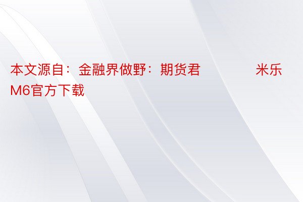 本文源自：金融界做野：期货君            米乐M6官方下载