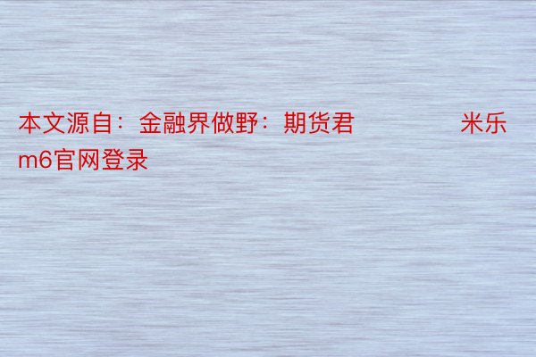 本文源自：金融界做野：期货君             米乐m6官网登录