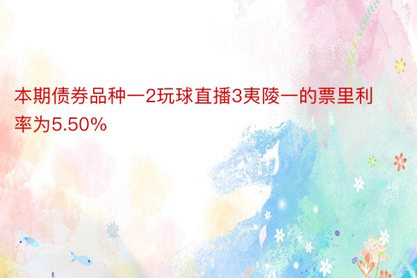 本期债券品种一2玩球直播3夷陵一的票里利率为5.50%