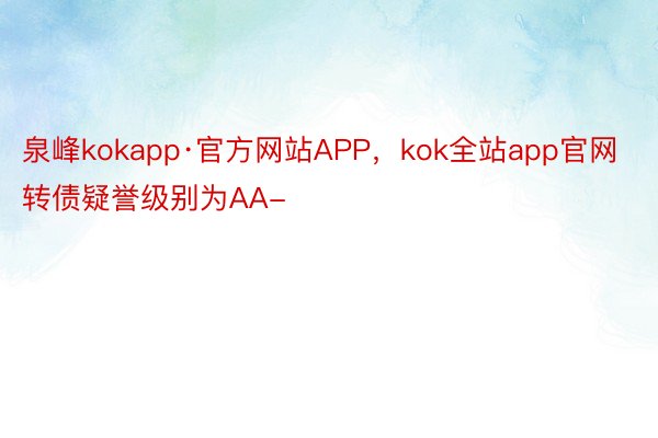 泉峰kokapp·官方网站APP，kok全站app官网转债疑誉级别为AA-