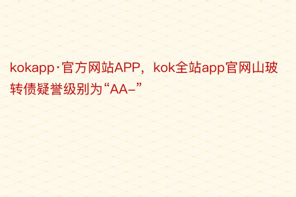 kokapp·官方网站APP，kok全站app官网山玻转债疑誉级别为“AA-”