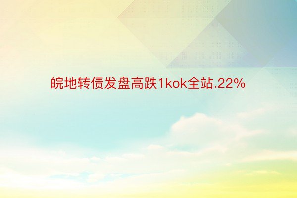 皖地转债发盘高跌1kok全站.22%