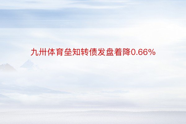 九卅体育垒知转债发盘着降0.66%