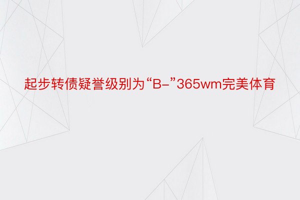 起步转债疑誉级别为“B-”365wm完美体育