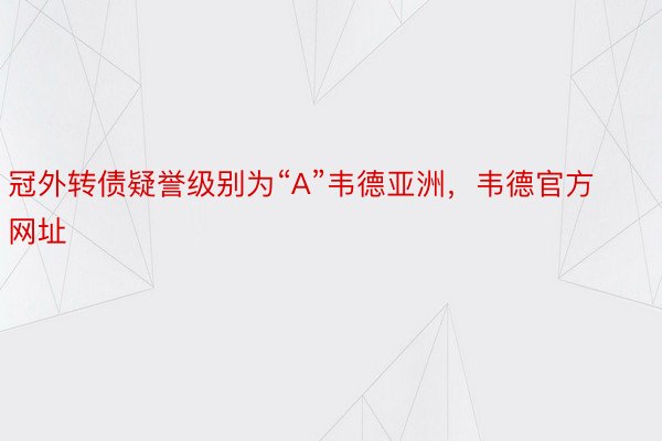 冠外转债疑誉级别为“A”韦德亚洲，韦德官方网址