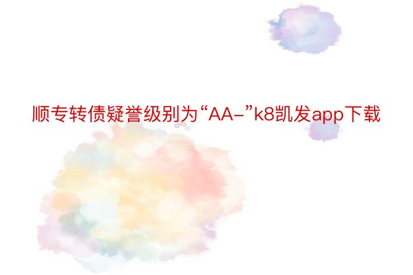 顺专转债疑誉级别为“AA-”k8凯发app下载