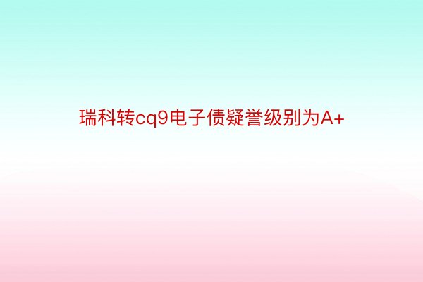 瑞科转cq9电子债疑誉级别为A+