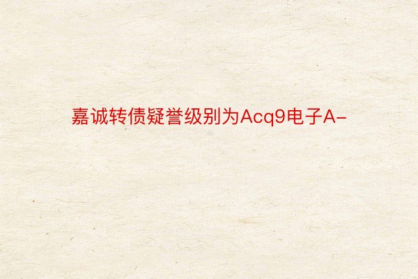 嘉诚转债疑誉级别为Acq9电子A-