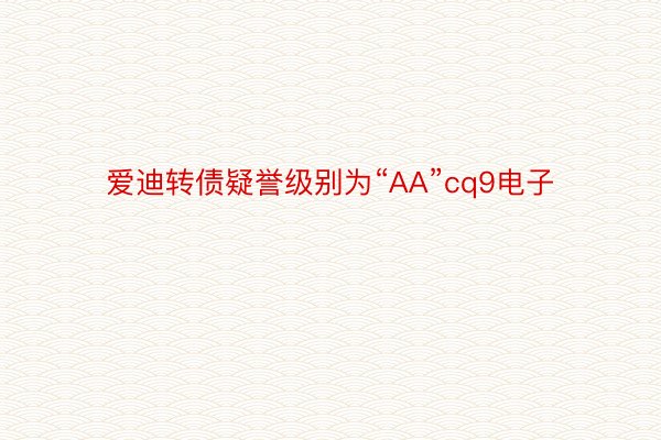 爱迪转债疑誉级别为“AA”cq9电子