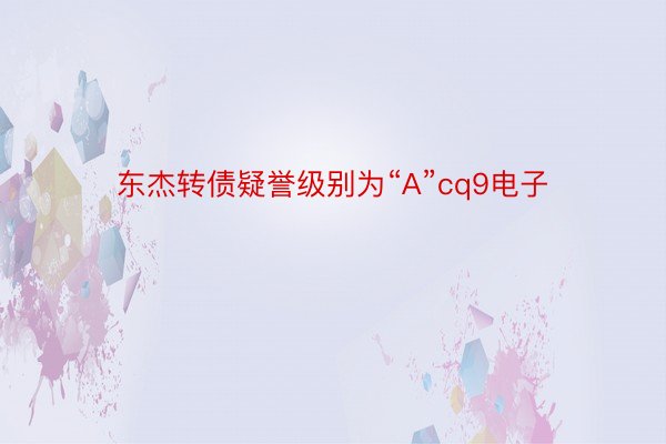 东杰转债疑誉级别为“A”cq9电子