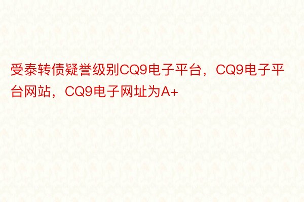 受泰转债疑誉级别CQ9电子平台，CQ9电子平台网站，CQ9电子网址为A+