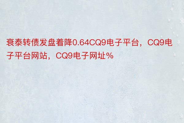 衰泰转债发盘着降0.64CQ9电子平台，CQ9电子平台网站，CQ9电子网址%