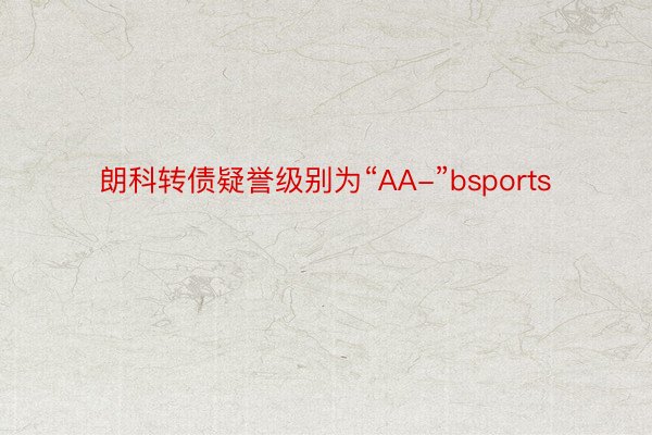 朗科转债疑誉级别为“AA-”bsports