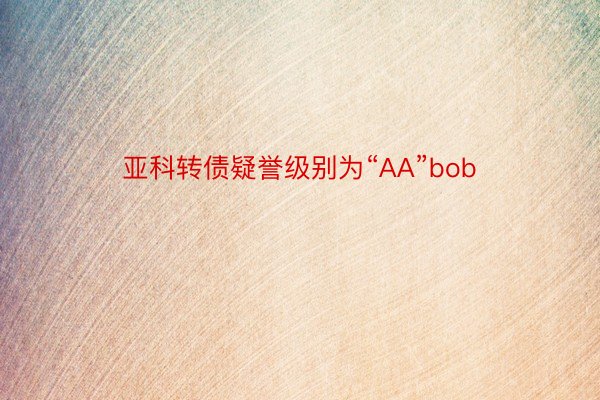 亚科转债疑誉级别为“AA”bob