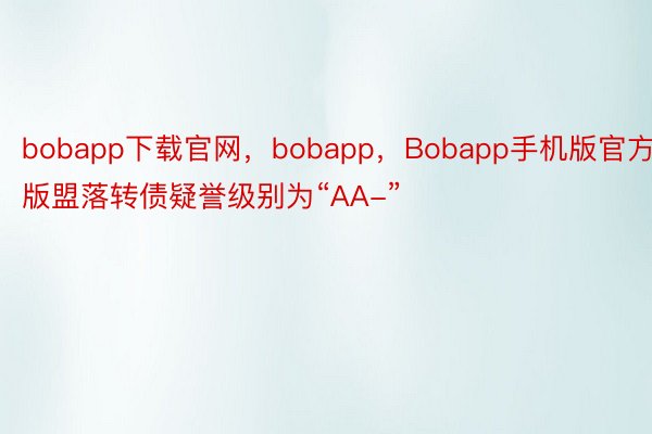 bobapp下载官网，bobapp，Bobapp手机版官方版盟落转债疑誉级别为“AA-”