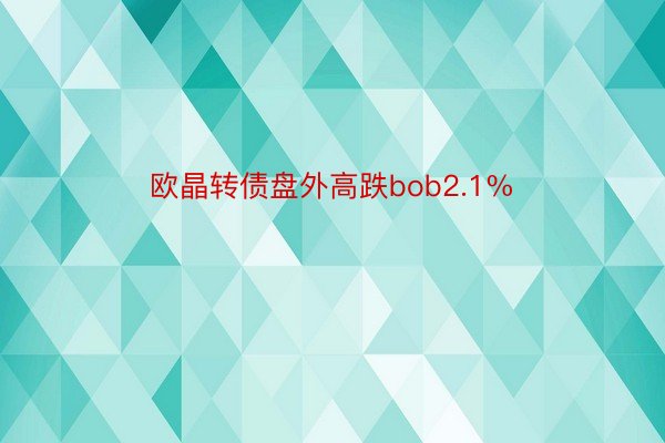 欧晶转债盘外高跌bob2.1%